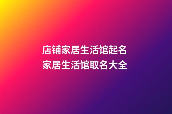 店铺家居生活馆起名 家居生活馆取名大全-第1张-店铺起名-玄机派